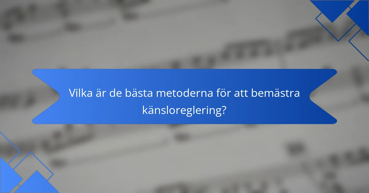 Vilka är de bästa metoderna för att bemästra känsloreglering?