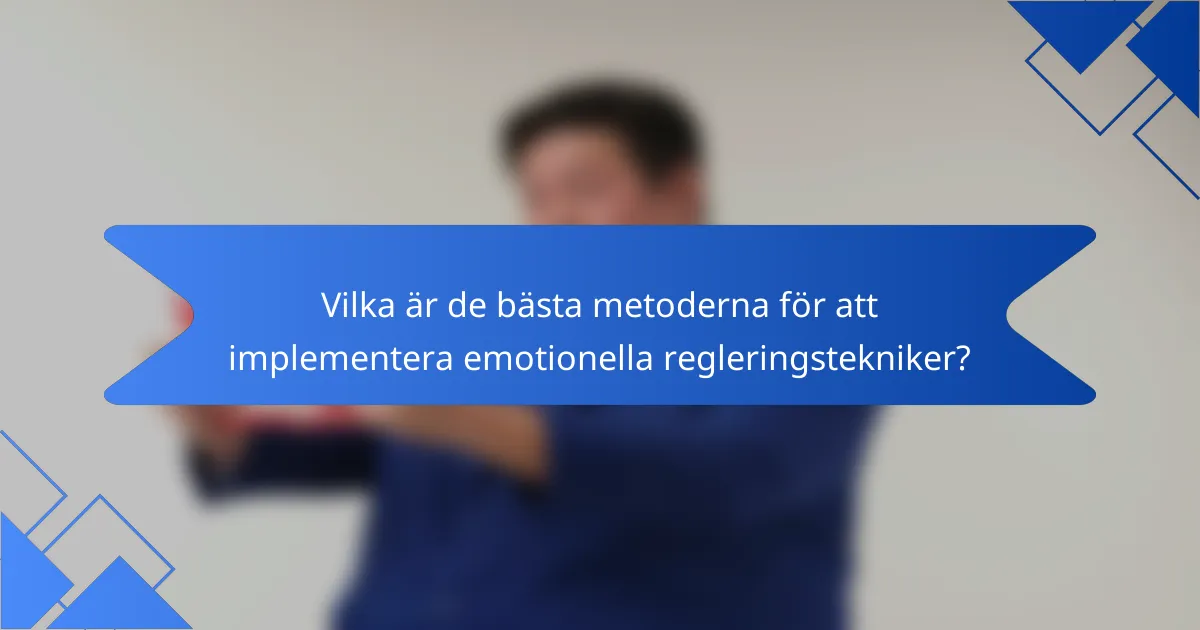 Vilka är de bästa metoderna för att implementera emotionella regleringstekniker?