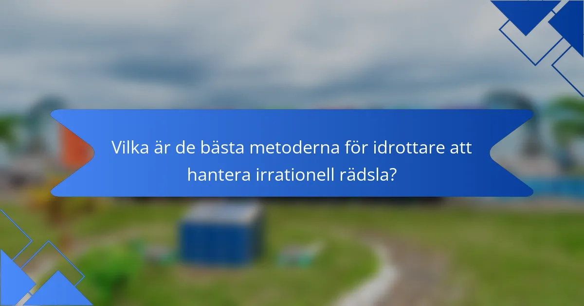 Vilka är de bästa metoderna för idrottare att hantera irrationell rädsla?