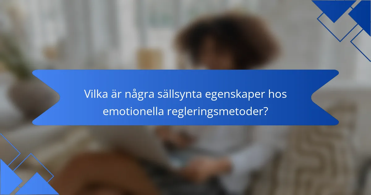Vilka är några sällsynta egenskaper hos emotionella regleringsmetoder?