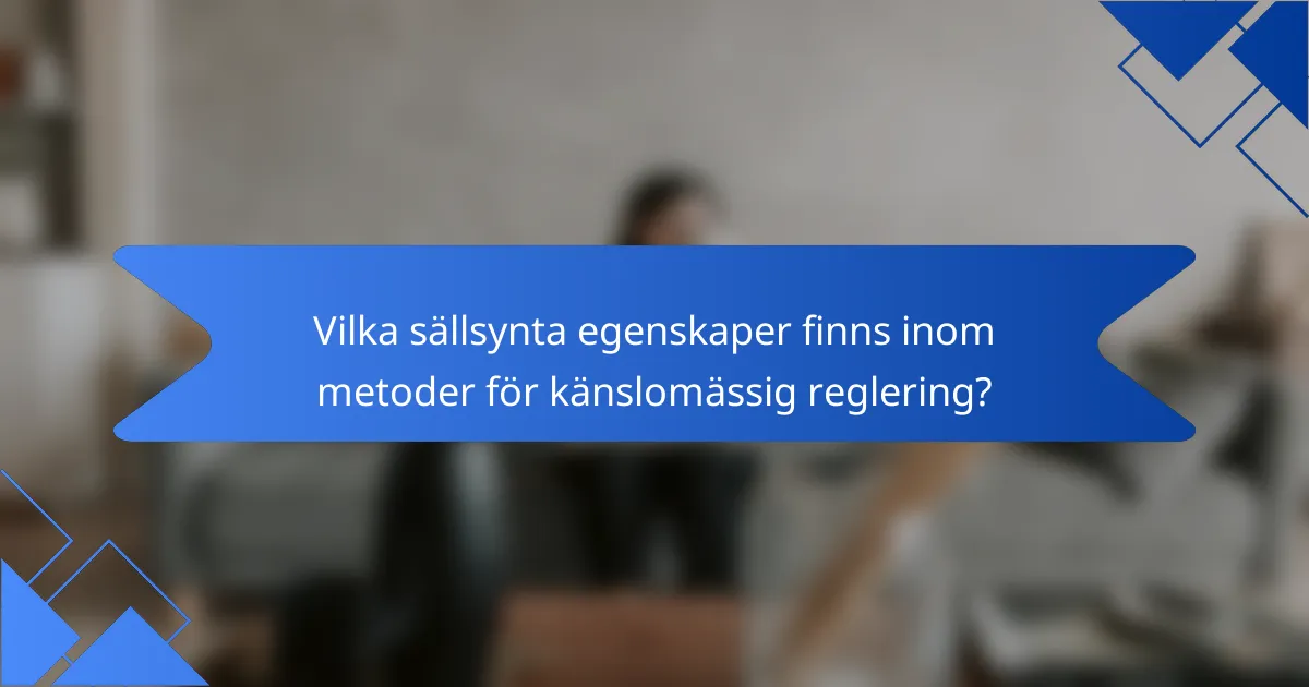 Vilka sällsynta egenskaper finns inom metoder för känslomässig reglering?