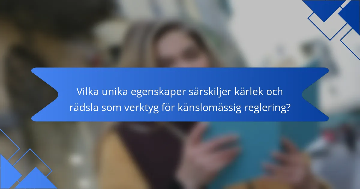 Vilka unika egenskaper särskiljer kärlek och rädsla som verktyg för känslomässig reglering?