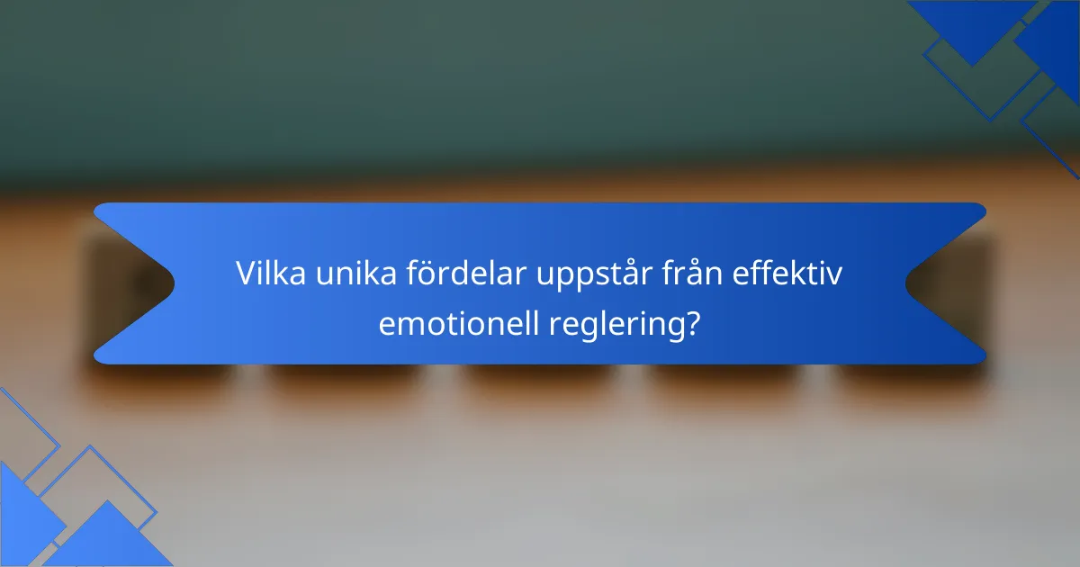 Vilka unika fördelar uppstår från effektiv emotionell reglering?